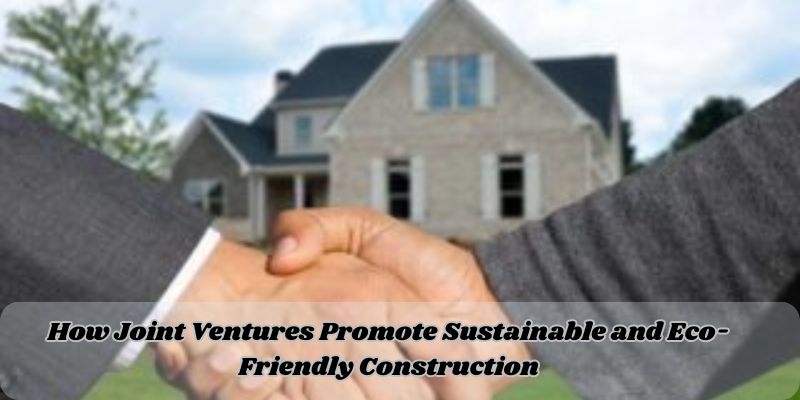 How Joint Ventures Promote Sustainable and Eco-Friendly Construction